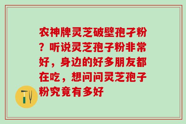 农神牌灵芝破壁孢孑粉？听说灵芝孢子粉非常好，身边的好多朋友都在吃，想问问灵芝孢子粉究竟有多好