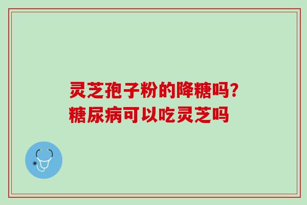 灵芝孢子粉的降糖吗？可以吃灵芝吗
