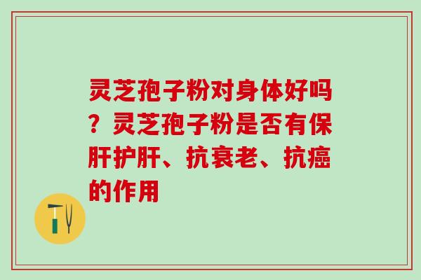 灵芝孢子粉对身体好吗？灵芝孢子粉是否有、抗、抗的作用