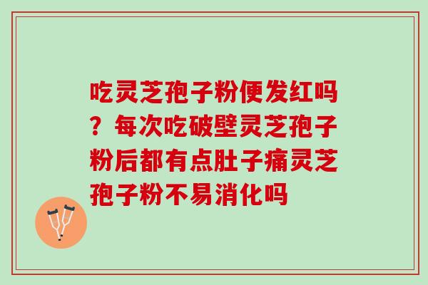 吃灵芝孢子粉便发红吗？每次吃破壁灵芝孢子粉后都有点肚子痛灵芝孢子粉不易消化吗