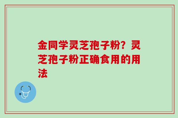 金同学灵芝孢子粉？灵芝孢子粉正确食用的用法
