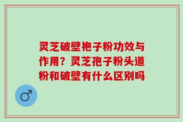 灵芝破壁袍子粉功效与作用？灵芝孢子粉头道粉和破壁有什么区别吗