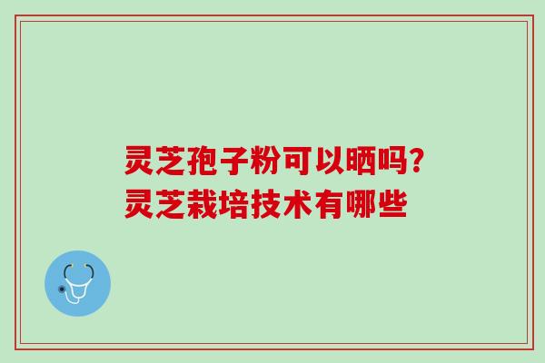 灵芝孢子粉可以晒吗？灵芝栽培技术有哪些