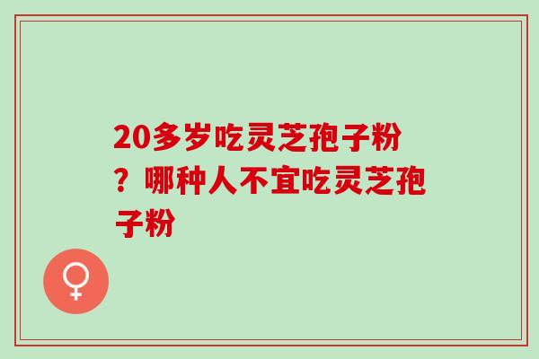 20多岁吃灵芝孢子粉?哪种人不宜吃灵芝孢子粉 20多岁吃灵芝孢子粉?哪种人不宜吃灵芝孢子粉
