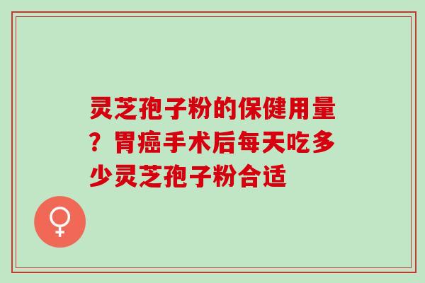 灵芝孢子粉的保健用量？胃手术后每天吃多少灵芝孢子粉合适