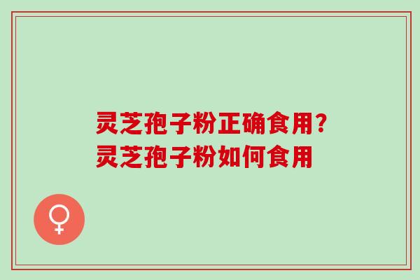 灵芝孢子粉正确食用?灵芝孢子粉如何食用 灵芝孢子粉正确食用?灵芝孢子粉如何食用