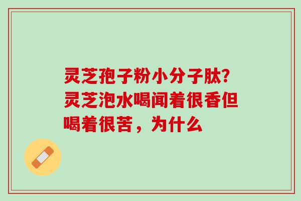 灵芝孢子粉小分子肽？灵芝泡水喝闻着很香但喝着很苦，为什么