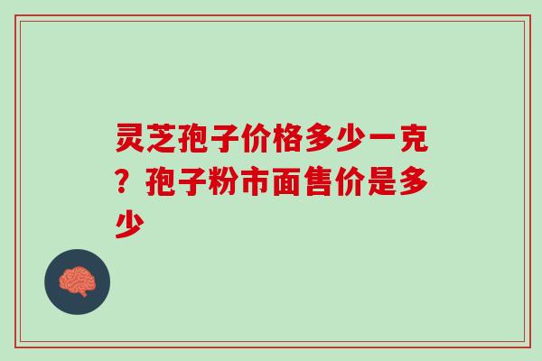 灵芝孢子价格多少一克？孢子粉市面售价是多少