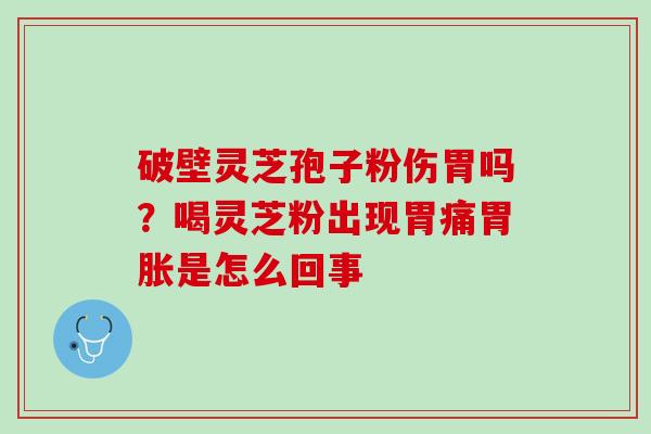 破壁灵芝孢子粉伤胃吗？喝灵芝粉出现胃痛胃胀是怎么回事