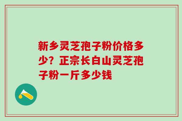 新乡灵芝孢子粉价格多少?正宗长白山灵芝孢子粉一斤多少钱 新乡灵芝孢子粉价格多少?正宗长白山灵芝孢子粉一斤多少钱