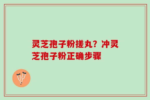 灵芝孢子粉搓丸？冲灵芝孢子粉正确步骤