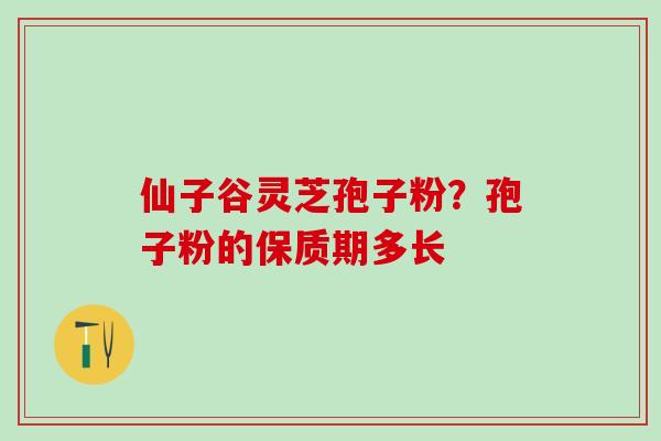 仙子谷灵芝孢子粉？孢子粉的保质期多长