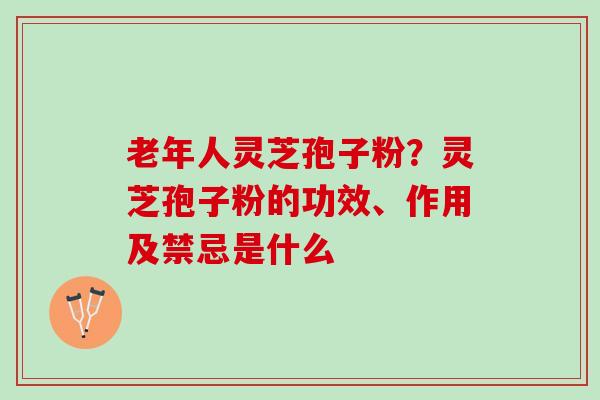 老年人灵芝孢子粉？灵芝孢子粉的功效、作用及禁忌是什么