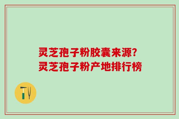 灵芝孢子粉胶囊来源？灵芝孢子粉产地排行榜