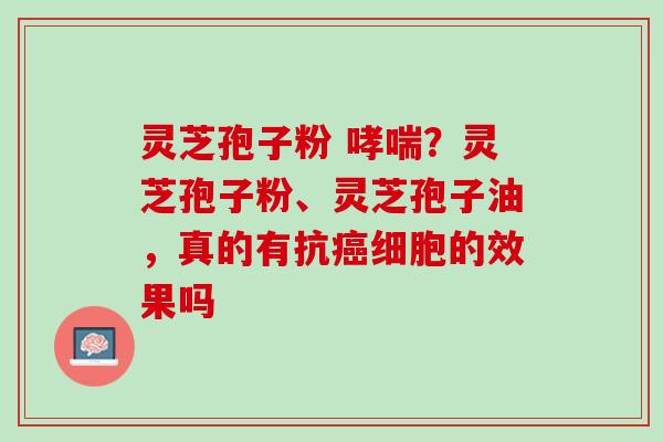 灵芝孢子粉 ?灵芝孢子粉、灵芝孢子油,真的有抗细胞的效果吗 灵芝孢子粉 ?灵芝孢子粉、灵芝孢子油,真的有抗细胞的效果吗