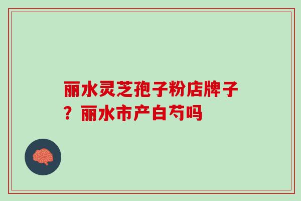 丽水灵芝孢子粉店牌子?丽水市产白芍吗 丽水灵芝孢子粉店牌子?丽水市产白芍吗