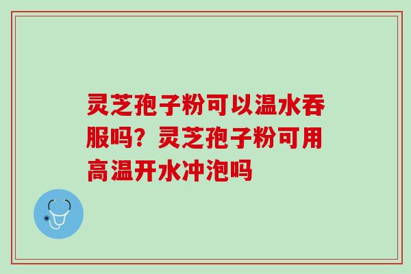 灵芝孢子粉可以温水吞服吗？灵芝孢子粉可用高温开水冲泡吗