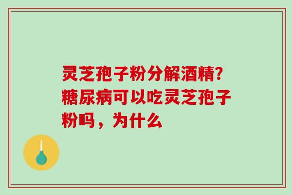 灵芝孢子粉分解酒精？糖尿病可以吃灵芝孢子粉吗，为什么
