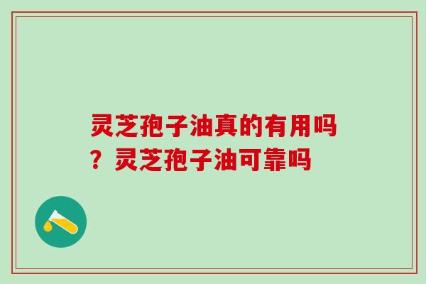 灵芝孢子油真的有用吗？灵芝孢子油可靠吗