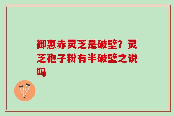 御惠赤灵芝是破壁?灵芝孢子粉有半破壁之说吗 御惠赤灵芝是破壁?灵芝孢子粉有半破壁之说吗