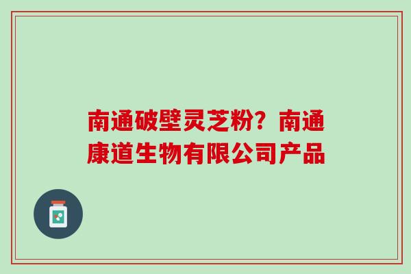 南通破壁灵芝粉？南通康道生物有限公司产品