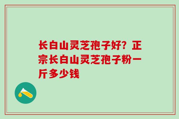 长白山灵芝孢子好？正宗长白山灵芝孢子粉一斤多少钱