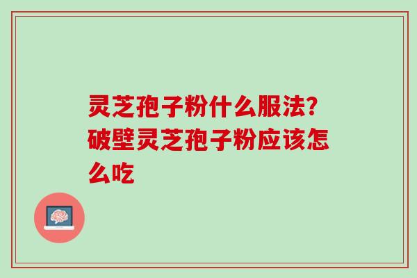 灵芝孢子粉什么服法?破壁灵芝孢子粉应该怎么吃 灵芝孢子粉什么服法?破壁灵芝孢子粉应该怎么吃