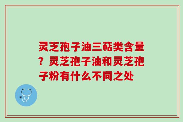 灵芝孢子油三萜类含量？灵芝孢子油和灵芝孢子粉有什么不同之处