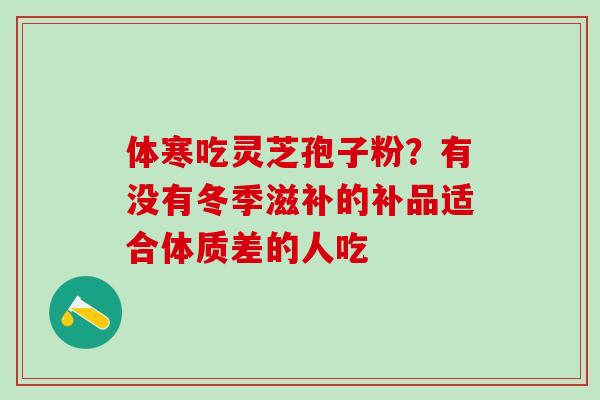 体寒吃灵芝孢子粉？有没有冬季滋补的补品适合体质差的人吃