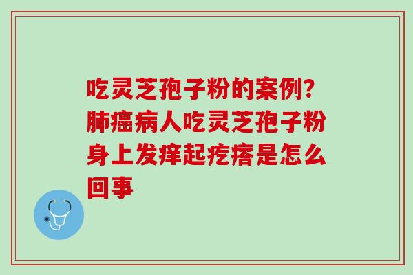 吃灵芝孢子粉的案例？肺癌病人吃灵芝孢子粉身上发痒起疙瘩是怎么回事