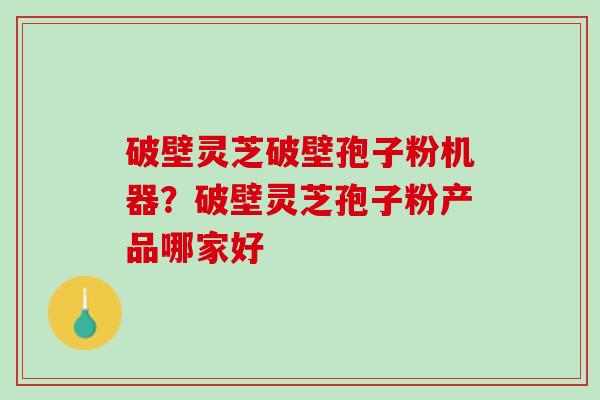 破壁灵芝破壁孢子粉机器?破壁灵芝孢子粉产品哪家好 破壁灵芝破壁孢子粉机器?破壁灵芝孢子粉产品哪家好