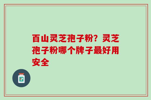 百山灵芝孢子粉？灵芝孢子粉哪个牌子最好用安全