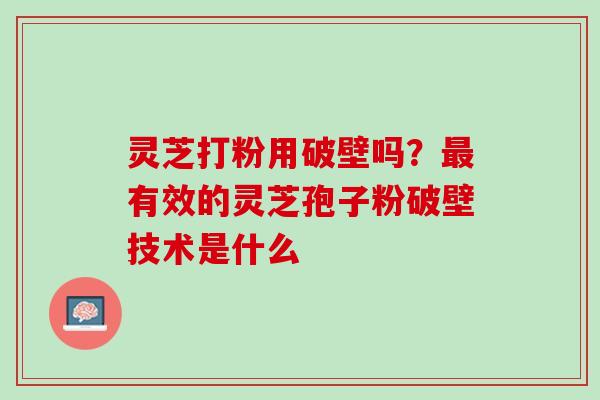 灵芝打粉用破壁吗？最有效的灵芝孢子粉破壁技术是什么