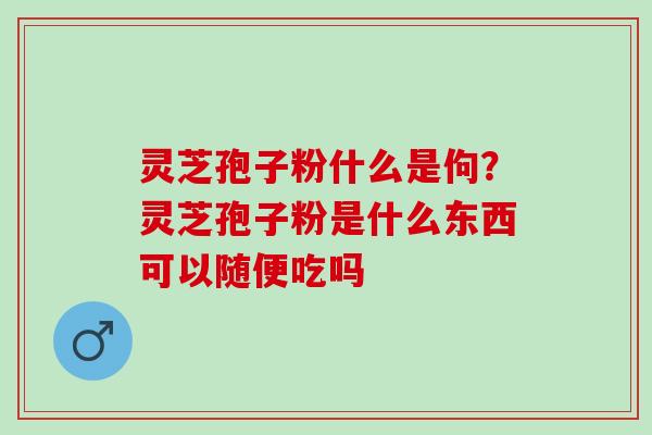 灵芝孢子粉什么是佝？灵芝孢子粉是什么东西可以随便吃吗