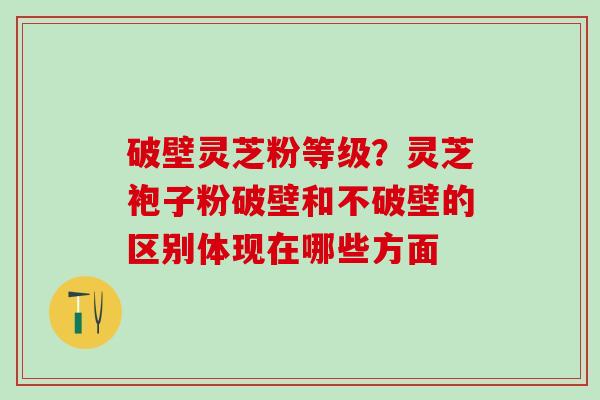 破壁灵芝粉等级?灵芝袍子粉破壁和不破壁的区别体现在哪些方面 破壁灵芝粉等级?灵芝袍子粉破壁和不破壁的区别体现在哪些方面
