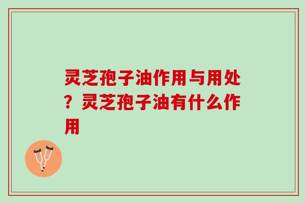 灵芝孢子油作用与用处？灵芝孢子油有什么作用