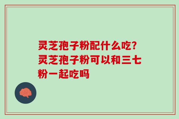灵芝孢子粉配什么吃？灵芝孢子粉可以和三七粉一起吃吗