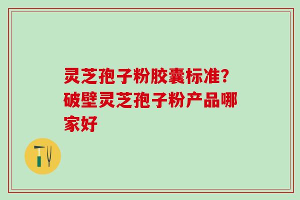 灵芝孢子粉胶囊标准？破壁灵芝孢子粉产品哪家好