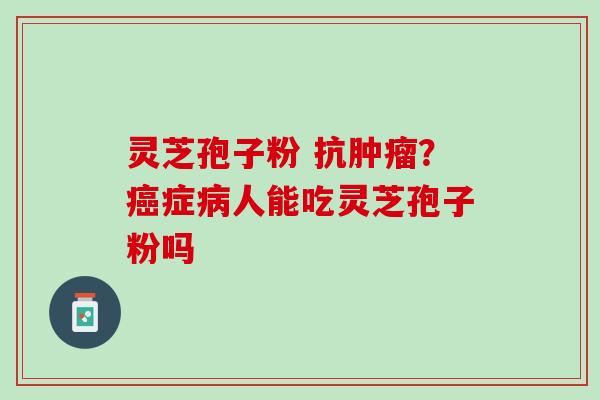 灵芝孢子粉 抗?症人能吃灵芝孢子粉吗 灵芝孢子粉 抗?症人能吃灵芝孢子粉吗