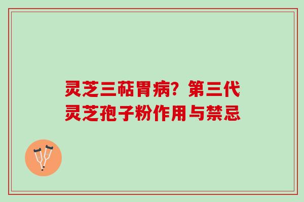 灵芝三萜胃病？第三代灵芝孢子粉作用与禁忌