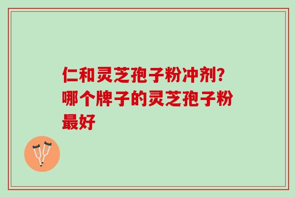 仁和灵芝孢子粉冲剂?哪个牌子的灵芝孢子粉好 仁和灵芝孢子粉冲剂?哪个牌子的灵芝孢子粉好
