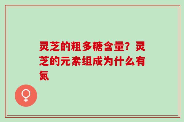 灵芝的粗多糖含量？灵芝的元素组成为什么有氮