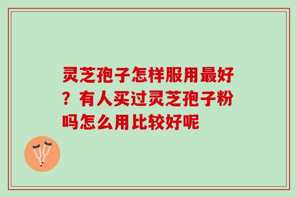 灵芝孢子怎样服用最好？有人买过灵芝孢子粉吗怎么用比较好呢