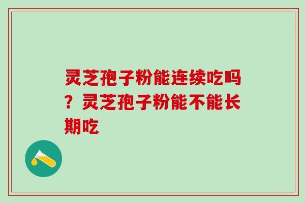 灵芝孢子粉能连续吃吗？灵芝孢子粉能不能长期吃