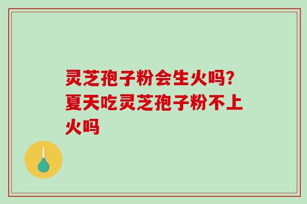 灵芝孢子粉会生火吗？夏天吃灵芝孢子粉不上火吗