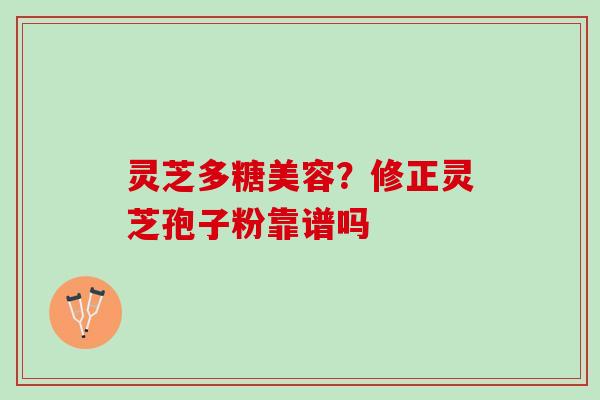 灵芝多糖美容？修正灵芝孢子粉靠谱吗