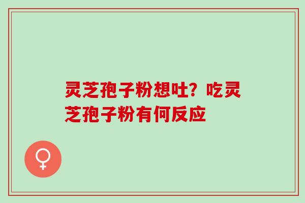 灵芝孢子粉想吐？吃灵芝孢子粉有何反应