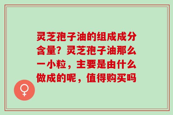 灵芝孢子油的组成成分含量?灵芝孢子油那么一小粒,主要是由什么做成的呢,值得购买吗 灵芝孢子油的组成成分含量?灵芝孢子油那么一小粒,主要是由什么做成的呢,值得购买吗