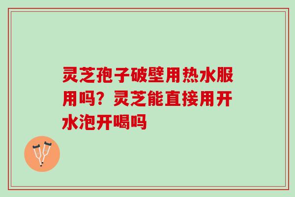 灵芝孢子破壁用热水服用吗？灵芝能直接用开水泡开喝吗