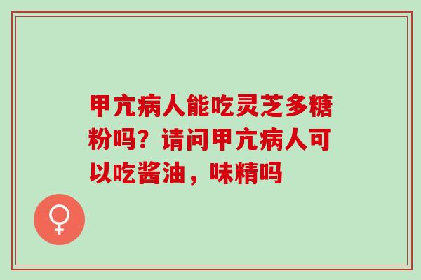 甲亢病人能吃灵芝多糖粉吗？请问甲亢病人可以吃酱油，味精吗